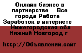 Онлайн бизнес в партнерстве. - Все города Работа » Заработок в интернете   . Нижегородская обл.,Нижний Новгород г.